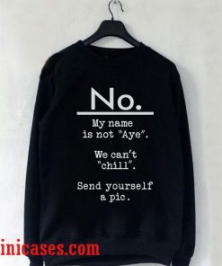 No My Name Is Not Aye. We Can't Chill. Send Yourself Sweatshirt