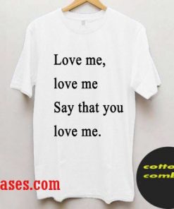 love me love me say that you love me T shirt