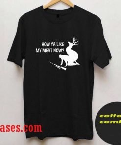 How Ya Like My Meat Now T shirt