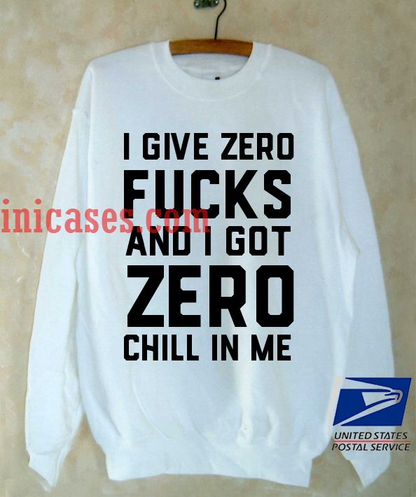 i give zero fucks and I got zero chill in me Sweatshirt