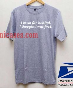 I'm So Far Behind I Thought I Was First T shirt