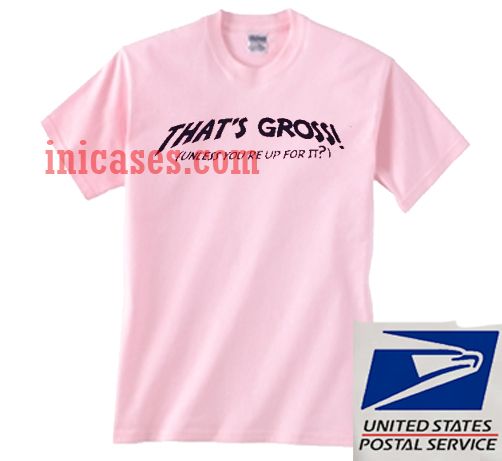 thats gross unless youre up for it T shirt thats gross unless youre up for it T shirt