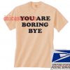 YOU ARE BORING BYE T shirt