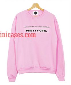 I just wanna tell you that you're really pretty girl Sweatshirt