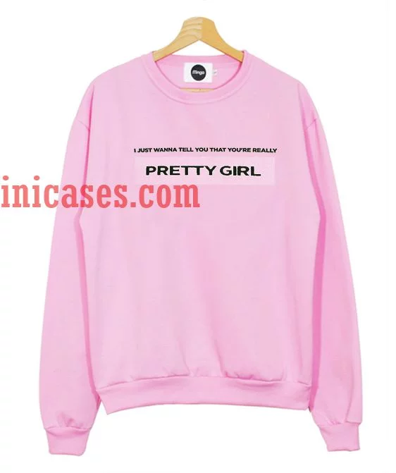 I just wanna tell you that you're really pretty girl Sweatshirt