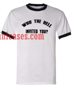 Who the hell invited you ringer t shirt