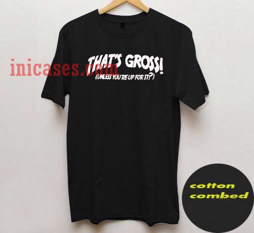 thats gross unless youre up for it black T shirt thats gross unless youre up for it black T shirt