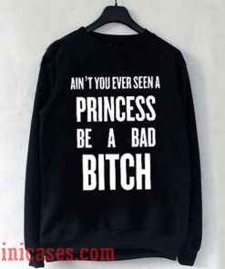 Ain't You Ever Seen a Princess be A Bad Bitch Sweatshirt Men And Women