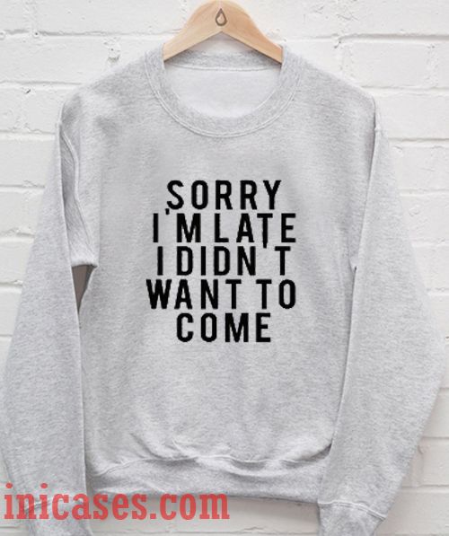 Sorry I'm Late I Didn't Want To Come Grey Sweatshirt Men And Women