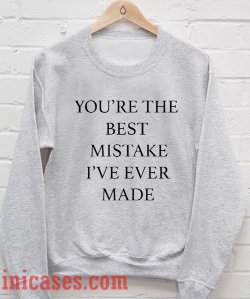 You're the best mistake I've ever made Sweatshirt Men And Women