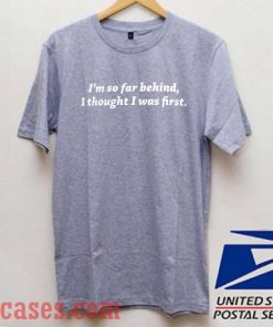 I'm So Far Behind I Thought I Was First T shirt
