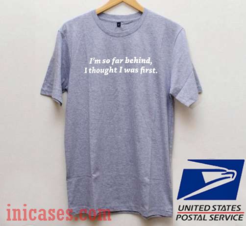 I'm So Far Behind I Thought I Was First T shirt I'm So Far Behind I Thought I Was First T shirt