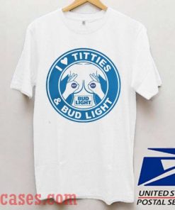 I love Titties and Bud Light T shirt