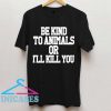 Be Kind To Animals Or Ill Kill You T Shirt