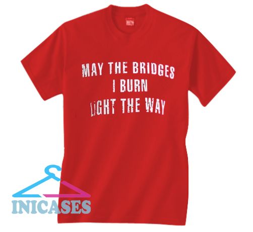May the bridges i burn light the way T shirt