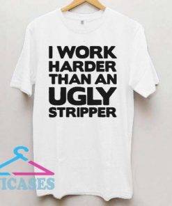 I Work Harder Than An Ugly Stripper T Shirt