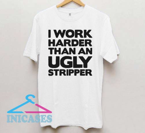 I Work Harder Than An Ugly Stripper T Shirt I Work Harder Than An Ugly Stripper T Shirt