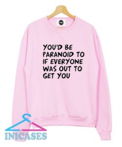 You'd Be Paranoid To If Everyone Was Out To Get You Sweatshirt Men And Women
