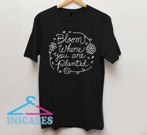 Bloom where you are planted T shirt