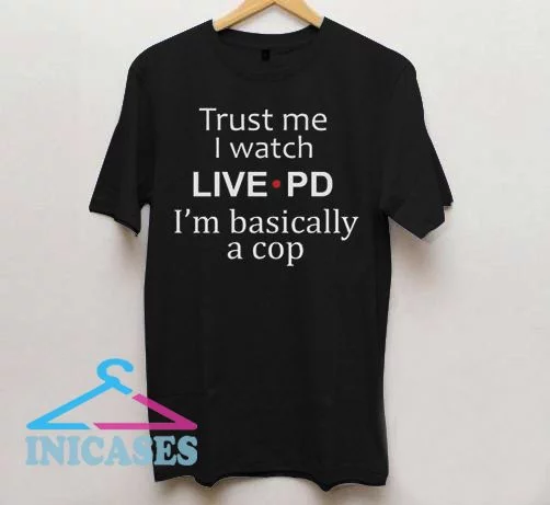 Trust Me I Watch Live PD I'm Basically a Cop T Shirt