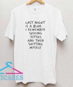 Last night is a blur I remember sucking titties and then shitting myself T shirt
