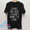 SORRY I'M LATE I didn't want to come T Shirt