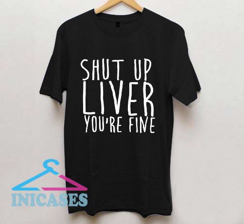 Shut Up Liver You're Fine T Shirt