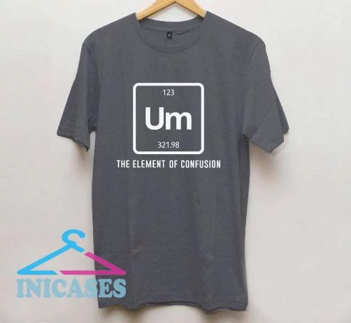 Um the element of confusion T shirt