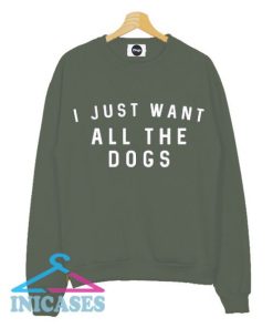 I Just Want All The Dogs Sweatshirt Men And Women