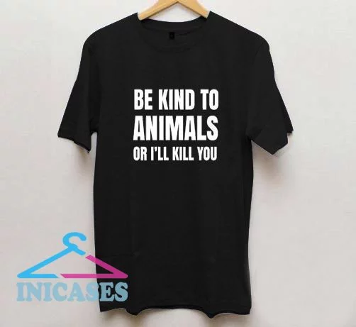 Be Kind To Animals Or I Will Kill You T shirt