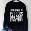 I just want to pet dogs drink coffee and bake things Sweatshirt Men And Women