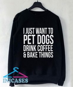 I just want to pet dogs drink coffee and bake things Sweatshirt Men And Women