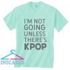 I'm Not Going Unless There's Kpop T Shirt