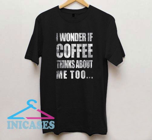 I Wonder If Coffee Thinks About Me Too T Shirt