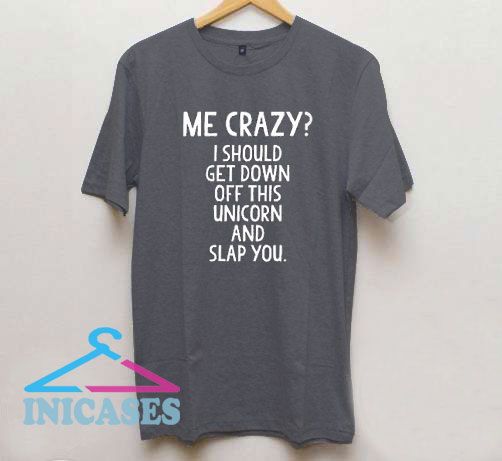 Me Crazy I Should Get Down From This Unicorn And Slap You T-Shirt