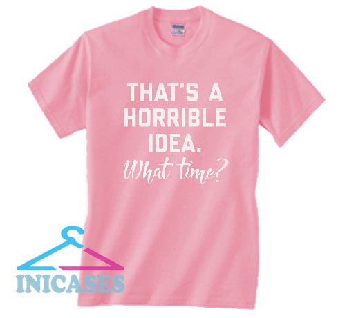 That's A Horrible Idea T Shirt