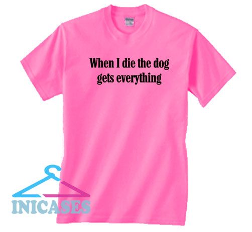 When I Die Dog Gets Everything Humorous T Shirt