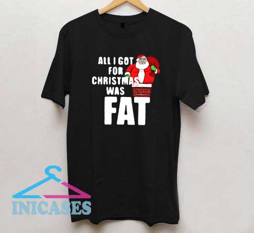 All I Got For Christmas Was Fat T Shirt