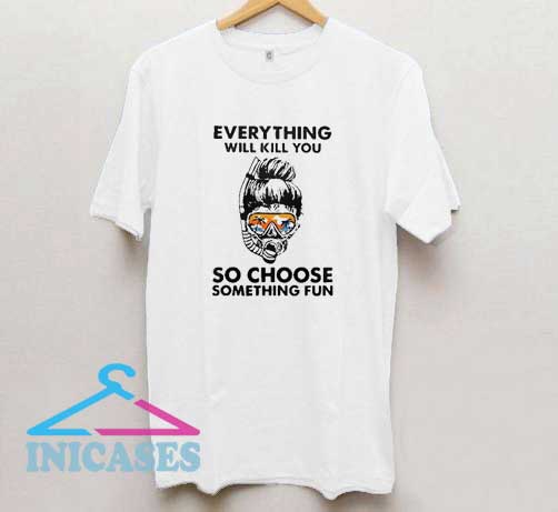 Everything Will Kill You T Shirt
