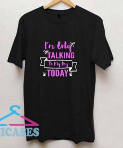Im Only Talking To My Dog Today T Shirt